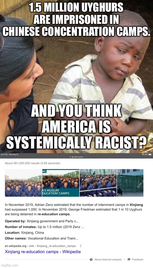 China has actual concentration camps, but somehow America is the one with the problem. | 1.5 MILLION UYGHURS ARE IMPRISONED IN CHINESE CONCENTRATION CAMPS. AND YOU THINK AMERICA IS SYSTEMICALLY RACIST? | image tagged in memes,third world skeptical kid,america,china,concentration camp,racist | made w/ Imgflip meme maker
