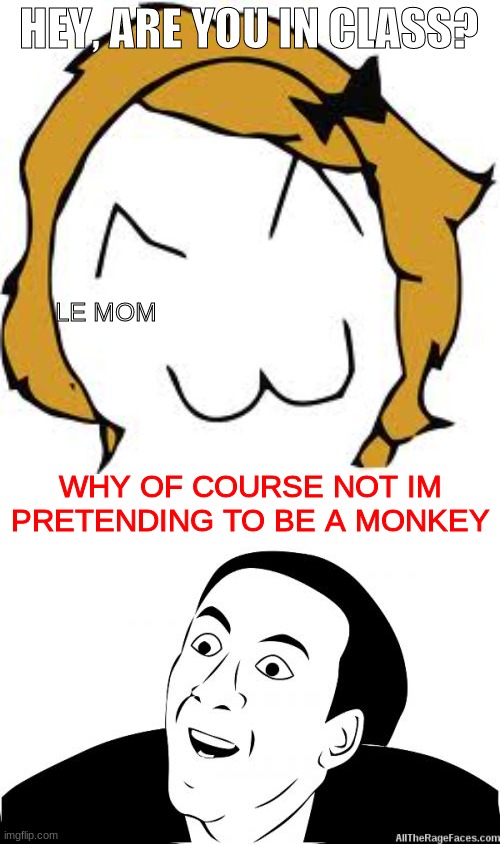 every day of my life... | HEY, ARE YOU IN CLASS? LE MOM; WHY OF COURSE NOT IM PRETENDING TO BE A MONKEY | image tagged in memes,derpina,you dont say,bob | made w/ Imgflip meme maker