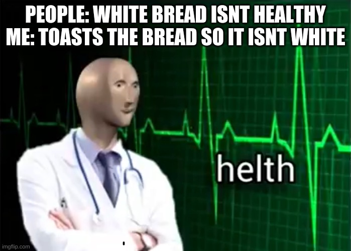 The Whiter The Bread The Sooner You're Dead | PEOPLE: WHITE BREAD ISNT HEALTHY
ME: TOASTS THE BREAD SO IT ISNT WHITE | image tagged in helth,bread | made w/ Imgflip meme maker