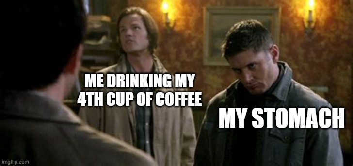 spn meme | ME DRINKING MY 4TH CUP OF COFFEE; MY STOMACH | image tagged in supernatural,supernatural dean winchester,supernatural dean,memes,funny memes,funny meme | made w/ Imgflip meme maker