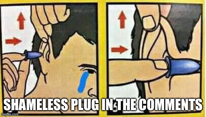 ear plugs | SHAMELESS PLUG IN THE COMMENTS | image tagged in ear plugs | made w/ Imgflip meme maker