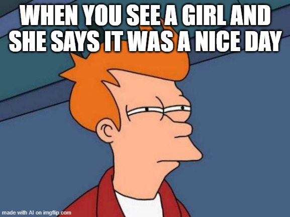Futurama Fry | WHEN YOU SEE A GIRL AND SHE SAYS IT WAS A NICE DAY | image tagged in memes,futurama fry | made w/ Imgflip meme maker