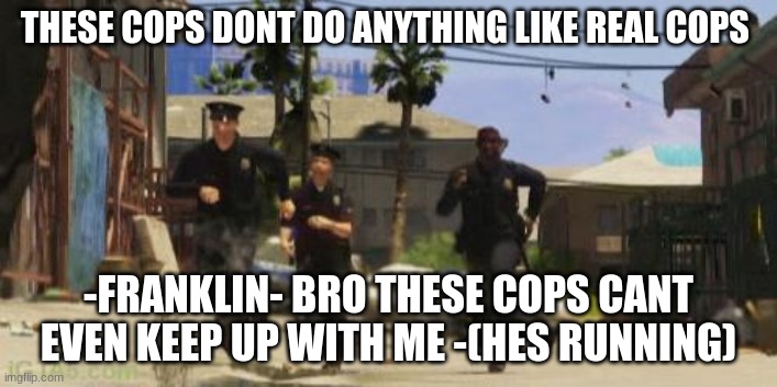 Gta 5 cops | THESE COPS DONT DO ANYTHING LIKE REAL COPS; -FRANKLIN- BRO THESE COPS CANT EVEN KEEP UP WITH ME -(HES RUNNING) | image tagged in gta 5 cops | made w/ Imgflip meme maker