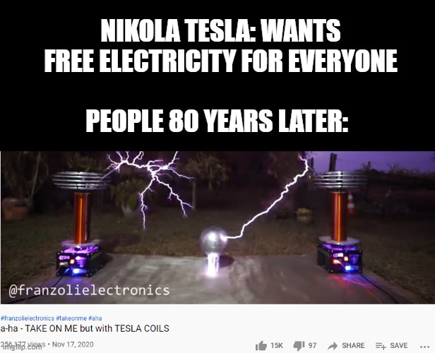 Nikola Tesla would be proud | NIKOLA TESLA: WANTS FREE ELECTRICITY FOR EVERYONE; PEOPLE 80 YEARS LATER: | image tagged in nikola tesla,take on me,a-ha,tesla coils | made w/ Imgflip meme maker