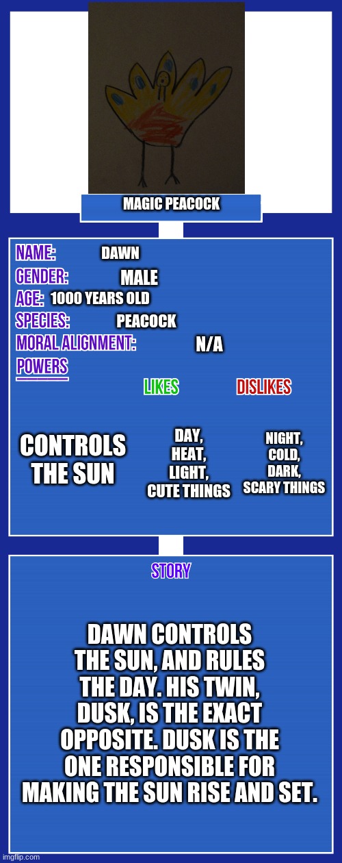 OC full showcase V2 | MAGIC PEACOCK; DAWN; MALE; 1000 YEARS OLD; PEACOCK; N/A; CONTROLS THE SUN; NIGHT, COLD, DARK, SCARY THINGS; DAY, HEAT, LIGHT, CUTE THINGS; DAWN CONTROLS THE SUN, AND RULES THE DAY. HIS TWIN, DUSK, IS THE EXACT OPPOSITE. DUSK IS THE ONE RESPONSIBLE FOR MAKING THE SUN RISE AND SET. | image tagged in oc full showcase v2 | made w/ Imgflip meme maker