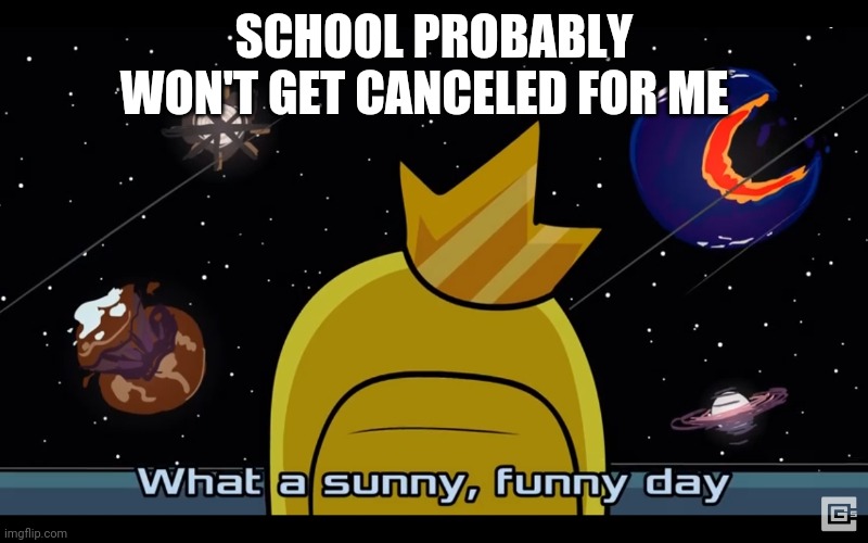 Sunny day | SCHOOL PROBABLY WON'T GET CANCELED FOR ME | image tagged in sunny day | made w/ Imgflip meme maker