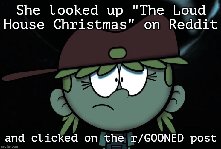 for reddit | She looked up "The Loud House Christmas" on Reddit; and clicked on the r/GOONED post | image tagged in the loud house,memes | made w/ Imgflip meme maker