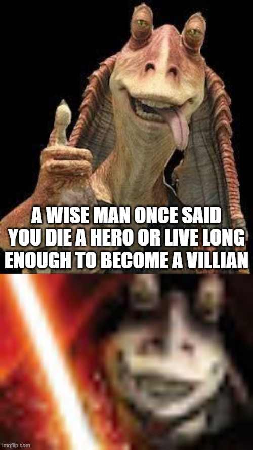 jar jar......... how far u have fallen | A WISE MAN ONCE SAID YOU DIE A HERO OR LIVE LONG ENOUGH TO BECOME A VILLIAN | image tagged in jar jar binks | made w/ Imgflip meme maker