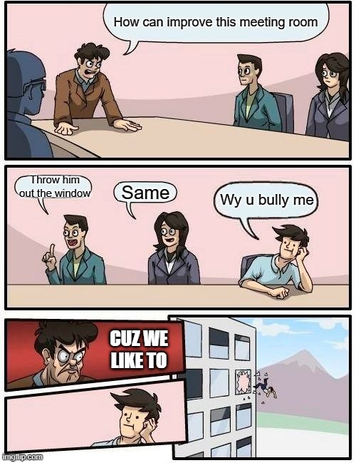 BULLY HIM | How can improve this meeting room; Throw him out the window; Same; Wy u bully me; CUZ WE LIKE TO | image tagged in memes,boardroom meeting suggestion | made w/ Imgflip meme maker