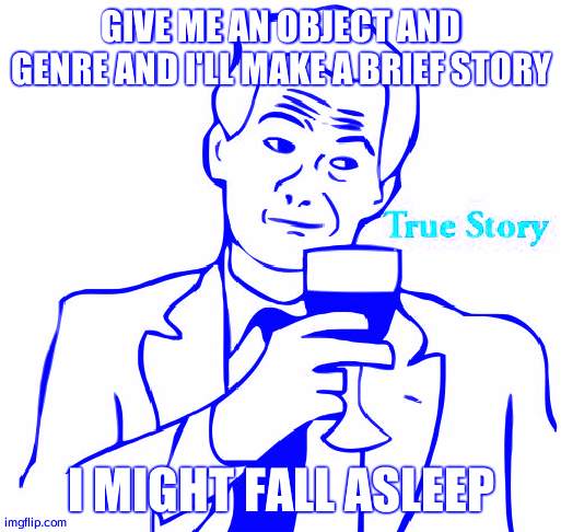 True Story Meme | GIVE ME AN OBJECT AND GENRE AND I'LL MAKE A BRIEF STORY; I MIGHT FALL ASLEEP | image tagged in memes,true story | made w/ Imgflip meme maker