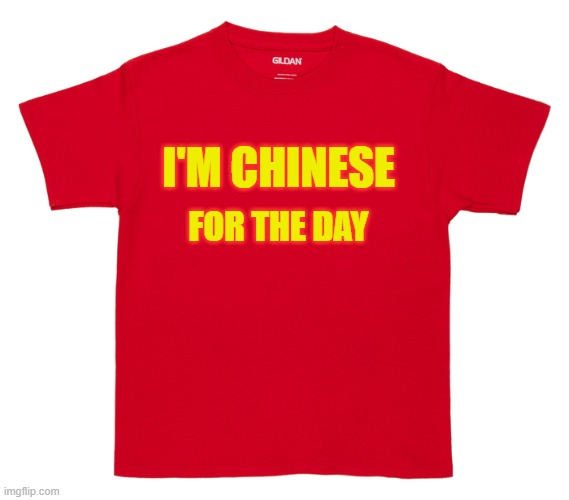 red tee shirt | FOR THE DAY; I'M CHINESE | image tagged in red tee shirt | made w/ Imgflip meme maker
