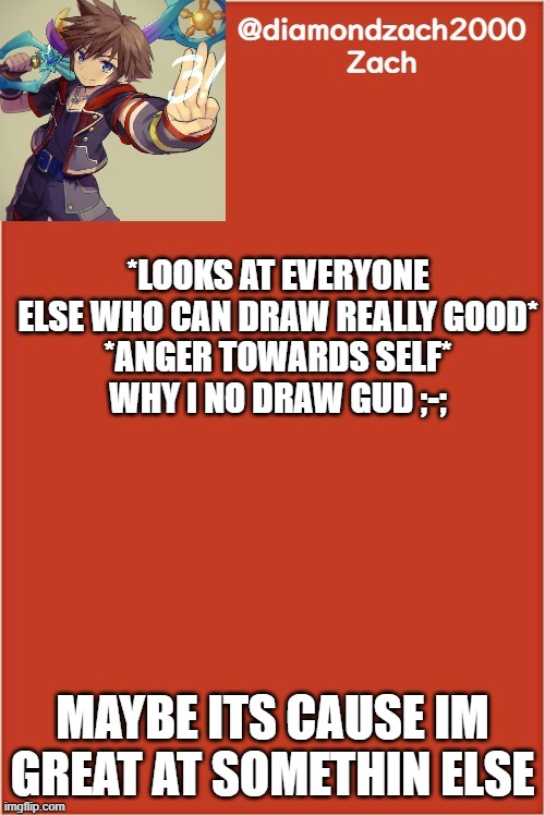 my final template | *LOOKS AT EVERYONE ELSE WHO CAN DRAW REALLY GOOD*
*ANGER TOWARDS SELF*
WHY I NO DRAW GUD ;-;; MAYBE ITS CAUSE IM GREAT AT SOMETHIN ELSE | image tagged in my final template | made w/ Imgflip meme maker