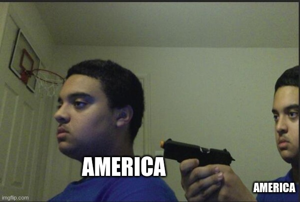 America in a nutshell | AMERICA; AMERICA | image tagged in dont trust anyone not even yourself | made w/ Imgflip meme maker