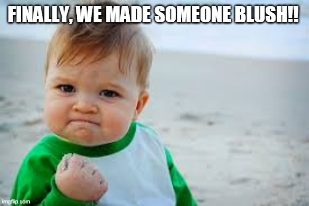 introvert life | FINALLY, WE MADE SOMEONE BLUSH!! | image tagged in flirty meme | made w/ Imgflip meme maker