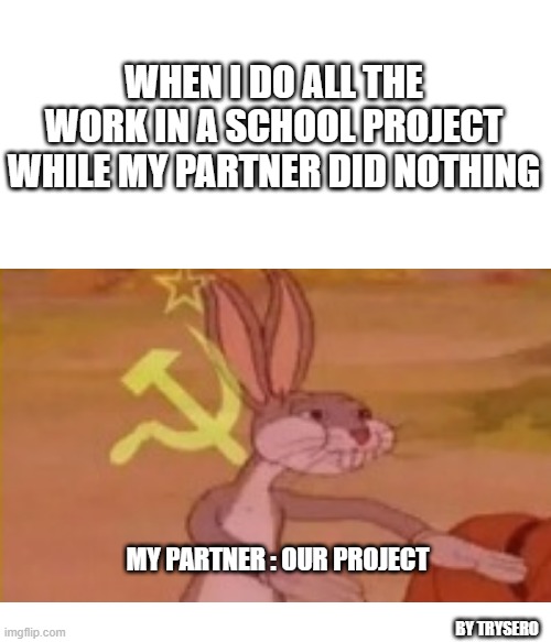 OURS | WHEN I DO ALL THE WORK IN A SCHOOL PROJECT WHILE MY PARTNER DID NOTHING; MY PARTNER : OUR PROJECT; BY TRYSERO | image tagged in bugs bunny | made w/ Imgflip meme maker