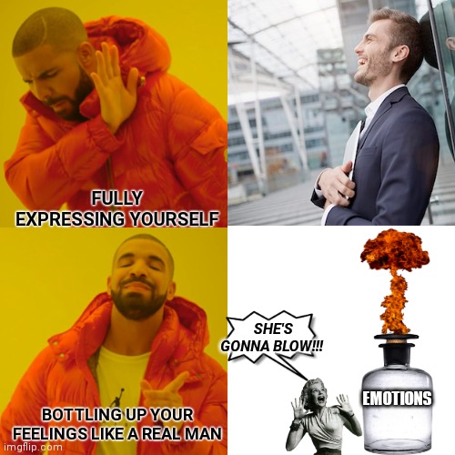 Imma real man man | FULLY EXPRESSING YOURSELF; SHE'S GONNA BLOW!!! EMOTIONS; BOTTLING UP YOUR FEELINGS LIKE A REAL MAN | image tagged in real man,drake hotline bling,funny,memes,drake meme,do you want to explode | made w/ Imgflip meme maker