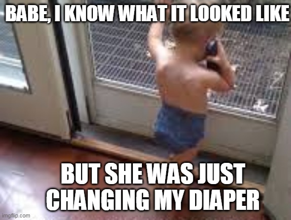 funny meme | BABE, I KNOW WHAT IT LOOKED LIKE; BUT SHE WAS JUST CHANGING MY DIAPER | image tagged in funny diaper meme | made w/ Imgflip meme maker