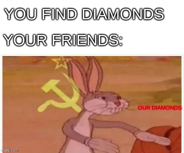 communist bugs bunny | YOU FIND DIAMONDS; YOUR FRIENDS:; OUR DIAMONDS | image tagged in communist bugs bunny | made w/ Imgflip meme maker