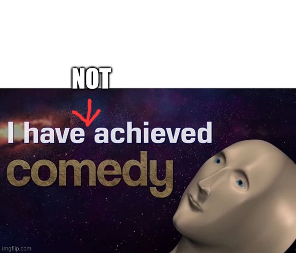 I have achieved COMEDY | NOT | image tagged in i have achieved comedy | made w/ Imgflip meme maker
