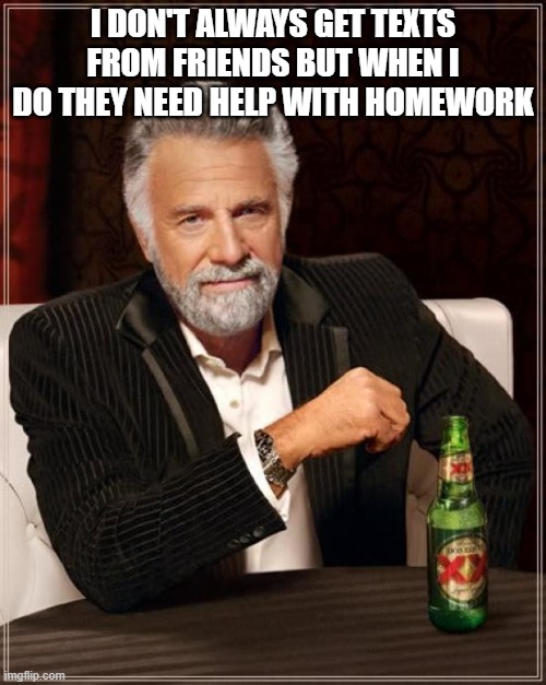 Who is like me | I DON'T ALWAYS GET TEXTS FROM FRIENDS BUT WHEN I DO THEY NEED HELP WITH HOMEWORK | image tagged in memes,the most interesting man in the world | made w/ Imgflip meme maker
