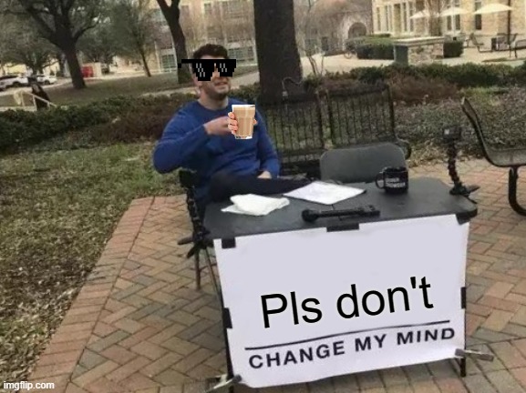 Dont Change My Mind | Pls don't | image tagged in memes | made w/ Imgflip meme maker