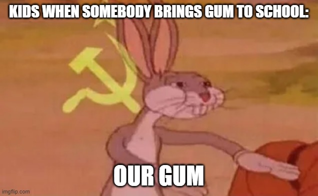 Bugs bunny communist | KIDS WHEN SOMEBODY BRINGS GUM TO SCHOOL:; OUR GUM | image tagged in bugs bunny communist | made w/ Imgflip meme maker