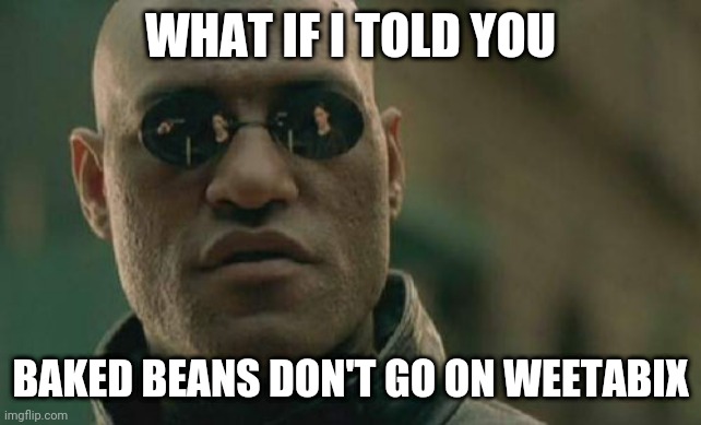 Or any food | WHAT IF I TOLD YOU; BAKED BEANS DON'T GO ON WEETABIX | image tagged in memes,matrix morpheus,weetabix,beans on weetabix,baked beans | made w/ Imgflip meme maker