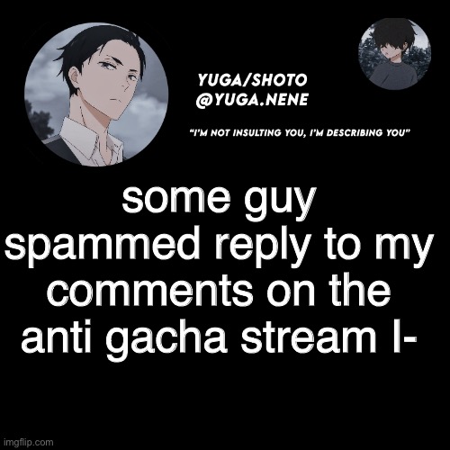 yuga/shotos template | some guy spammed reply to my comments on the anti gacha stream I- | image tagged in yuga/shotos template | made w/ Imgflip meme maker