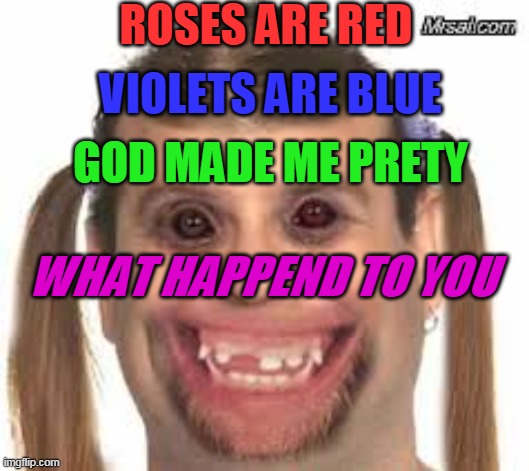 funny roast meme (friendly NOT racist) | ROSES ARE RED; VIOLETS ARE BLUE; GOD MADE ME PRETY; WHAT HAPPEND TO YOU | image tagged in creepy ugly guy | made w/ Imgflip meme maker
