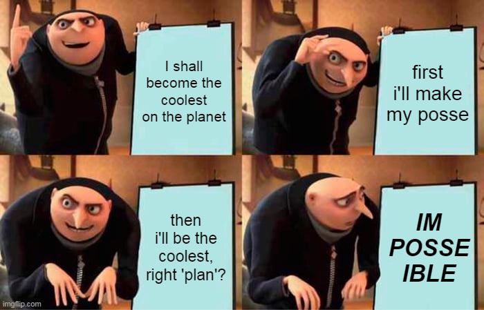 Gru's Plan Meme | I shall become the coolest on the planet; first i'll make my posse; then i'll be the coolest, right 'plan'? IM POSSE IBLE | image tagged in memes,gru's plan | made w/ Imgflip meme maker