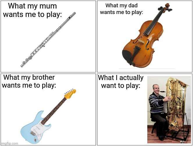 Instruments | What my mum wants me to play:; What my dad wants me to play:; What my brother wants me to play:; What I actually want to play: | image tagged in memes,blank comic panel 2x2 | made w/ Imgflip meme maker