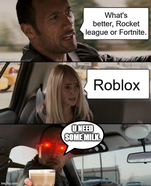 The Rock Driving | What's better, Rocket league or Fortnite. Roblox; U NEED SOME MILK. | image tagged in memes,the rock driving | made w/ Imgflip meme maker
