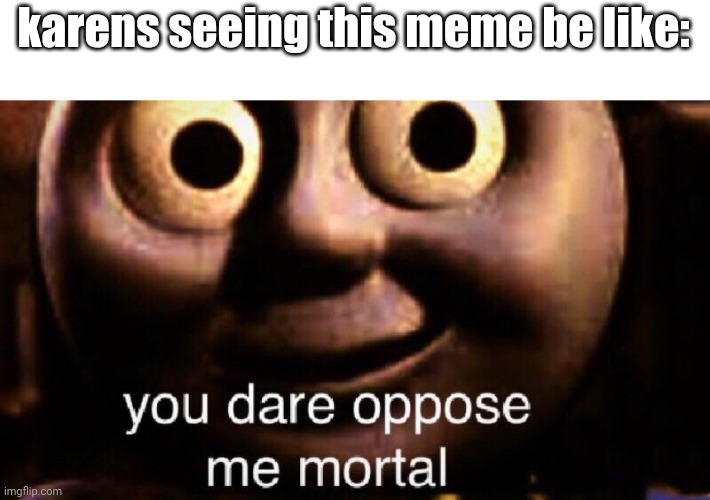 You dare oppose me mortal | karens seeing this meme be like: | image tagged in you dare oppose me mortal | made w/ Imgflip meme maker