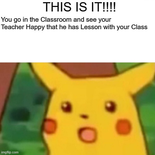 Surprised Pikachu | THIS IS IT!!!! You go in the Classroom and see your Teacher Happy that he has Lesson with your Class | image tagged in memes,surprised pikachu | made w/ Imgflip meme maker