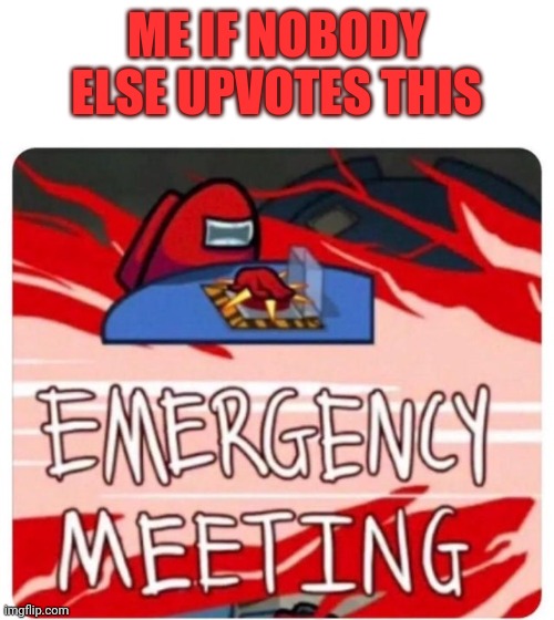Emergency Meeting Among Us | ME IF NOBODY ELSE UPVOTES THIS | image tagged in emergency meeting among us | made w/ Imgflip meme maker