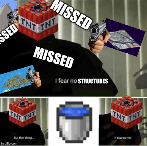 MINECRAFT TNT BIGGEST FEAR IS WATER BUCKET | MISSED; MISSED; MISSED; STRUCTURES | image tagged in i fear no man,tnt,water,bucket,minecraft | made w/ Imgflip meme maker