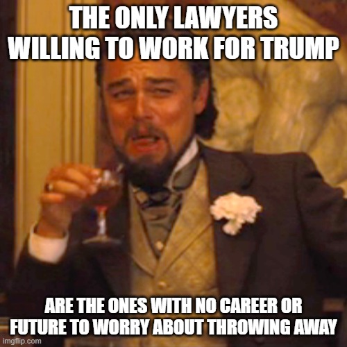 Trump = ruin for everyone near him. | THE ONLY LAWYERS WILLING TO WORK FOR TRUMP; ARE THE ONES WITH NO CAREER OR FUTURE TO WORRY ABOUT THROWING AWAY | image tagged in memes,laughing leo,impeach trump,donald trump is an idiot,lock him up,politics | made w/ Imgflip meme maker