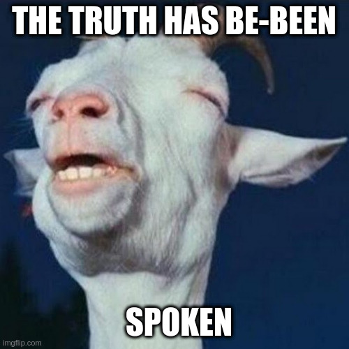 The truth has been spoken Goat | THE TRUTH HAS BE-BEEN SPOKEN | image tagged in the truth has been spoken goat | made w/ Imgflip meme maker