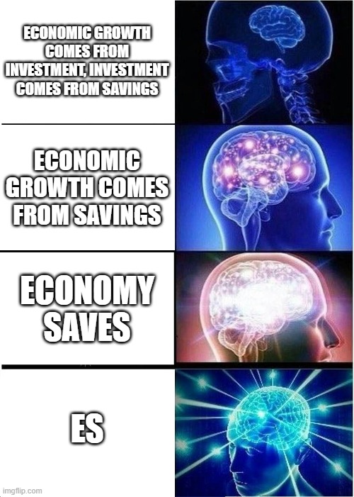 Economic Meme | ECONOMIC GROWTH COMES FROM INVESTMENT, INVESTMENT COMES FROM SAVINGS; ECONOMIC GROWTH COMES FROM SAVINGS; ECONOMY SAVES; ES | image tagged in memes,expanding brain | made w/ Imgflip meme maker
