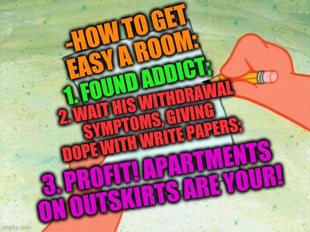 -Easy doesn't. | -HOW TO GET EASY A ROOM:; 1. FOUND ADDICT;; 2. WAIT HIS WITHDRAWAL SYMPTOMS, GIVING DOPE WITH WRITE PAPERS;; 3. PROFIT! APARTMENTS ON OUTSKIRTS ARE YOUR! | image tagged in to do list,apartment,welcome to downtown coolsville,dope,meme addict,how to | made w/ Imgflip meme maker