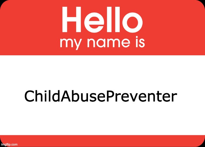 I created this imgflip account to prevent child abuse on this website | ChildAbusePreventer | image tagged in hello my name is,memes,imgflip,new users,imgflip users,usernames | made w/ Imgflip meme maker