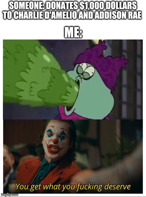 Joker - You get what you deserve Proper Template | SOMEONE: DONATES $1,000 DOLLARS TO CHARLIE D'AMELIO AND ADDISON RAE; ME: | image tagged in joker - you get what you deserve proper template | made w/ Imgflip meme maker