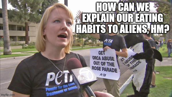 Stupid peta | HOW CAN WE EXPLAIN OUR EATING HABITS TO ALIENS, HM? | image tagged in stupid peta | made w/ Imgflip meme maker