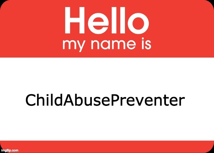 I created this imgflip account to prevent child abuse on this website | image tagged in memes,hello my name is,usernames,new users,imgflip,imgflip users | made w/ Imgflip meme maker