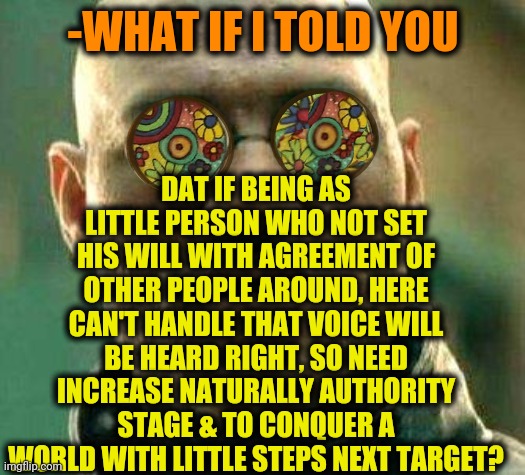 -Be great. | DAT IF BEING AS LITTLE PERSON WHO NOT SET HIS WILL WITH AGREEMENT OF OTHER PEOPLE AROUND, HERE CAN'T HANDLE THAT VOICE WILL BE HEARD RIGHT, SO NEED INCREASE NATURALLY AUTHORITY STAGE & TO CONQUER A WORLD WITH LITTLE STEPS NEXT TARGET? -WHAT IF I TOLD YOU | image tagged in acid kicks in morpheus,world cup,motivational,free speech,little,hearing | made w/ Imgflip meme maker