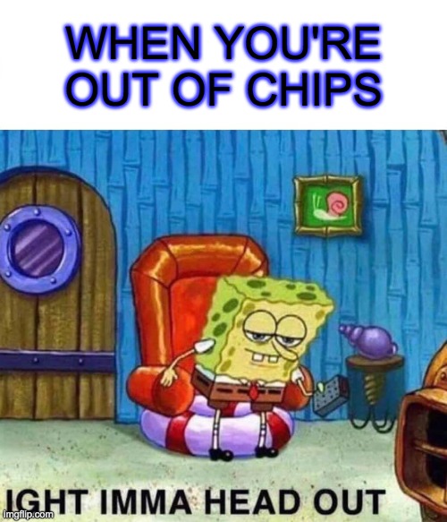 u hungry bruh? | WHEN YOU'RE OUT OF CHIPS | image tagged in memes,spongebob ight imma head out | made w/ Imgflip meme maker