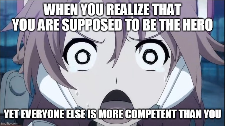 Sometimes its so true | WHEN YOU REALIZE THAT YOU ARE SUPPOSED TO BE THE HERO; YET EVERYONE ELSE IS MORE COMPETENT THAN YOU | image tagged in shocked riko,soukou musume senki,lbx girls | made w/ Imgflip meme maker