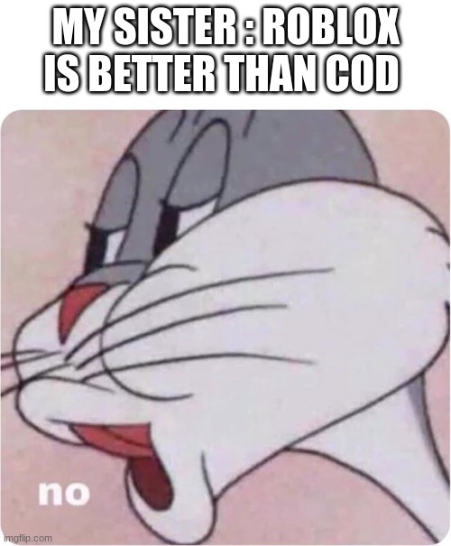 Bugs Bunny No | MY SISTER : ROBLOX IS BETTER THAN COD | image tagged in bugs bunny no | made w/ Imgflip meme maker