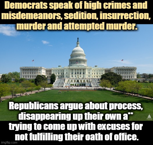 Democrats, substance. Republican, process. The GOP always weasels out. | Democrats speak of high crimes and 
misdemeanors, sedition, insurrection, 
murder and attempted murder. Republicans argue about process, 
disappearing up their own a** 
trying to come up with excuses for 
not fulfilling their oath of office. | image tagged in democrats,strong,republicans,weak | made w/ Imgflip meme maker