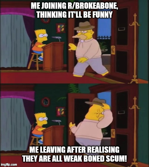 Walking in and out | ME JOINING R/BROKEABONE, THINKING IT'LL BE FUNNY; ME LEAVING AFTER REALISING THEY ARE ALL WEAK BONED SCUM! | image tagged in walking in and out,Neverbrokeabone | made w/ Imgflip meme maker